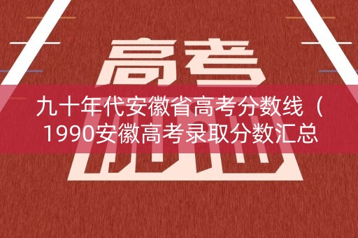 九十年代安徽省高考分数线(1990安徽高考录取分数汇总) 九十年代安徽省高考分数线(1990安徽高考录取分数汇总)