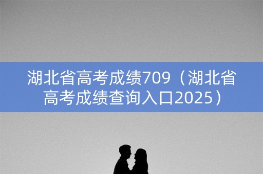 湖北省高考成绩709(湖北省高考成绩查询入口2025) 湖北省高考成绩709(湖北省高考成绩查询入口2025)