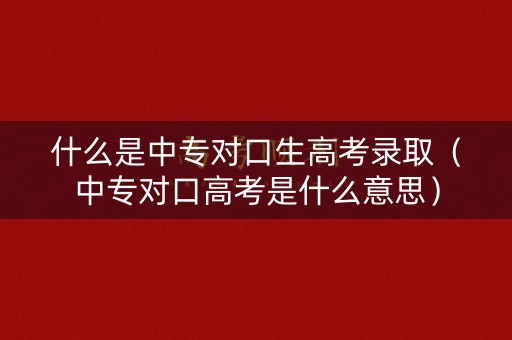 什么是中专对口生高考录取(中专对口高考是什么意思) 什么是中专对口生高考录取(中专对口高考是什么意思)