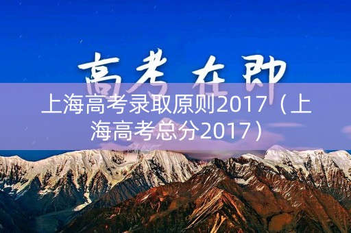 上海高考录取原则2017(上海高考总分2017) 上海高考录取原则2017(上海高考总分2017)