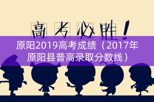 原阳2019高考成绩(2017年原阳县普高录取分数线) 原阳2019高考成绩(2017年原阳县普高录取分数线)