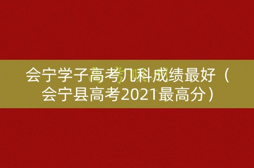 会宁学子高考几科成绩最好(会宁县高考2021最高分) 会宁学子高考几科成绩最好(会宁县高考2021最高分)