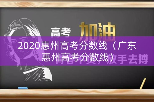 2020惠州高考分数线（广东惠州高考分数线）