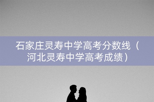 石家庄灵寿中学高考分数线（河北灵寿中学高考成绩）