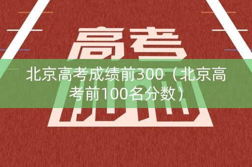北京高考成绩前300(北京高考前100名分数) 北京高考成绩前300(北京高考前100名分数)