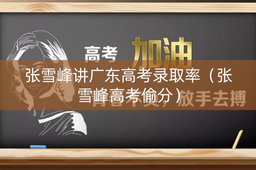 张雪峰讲广东高考录取率（张雪峰高考偷分）