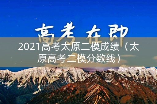 2021高考太原二模成绩（太原高考二模分数线）
