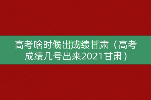 高考啥时候出成绩甘肃(高考成绩几号出来2021甘肃) 高考啥时候出成绩甘肃(高考成绩几号出来2021甘肃)