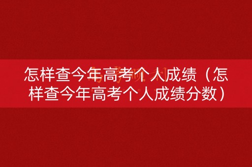 怎样查今年高考个人成绩（怎样查今年高考个人成绩分数）