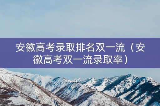 安徽高考录取排名双一流（安徽高考双一流录取率）