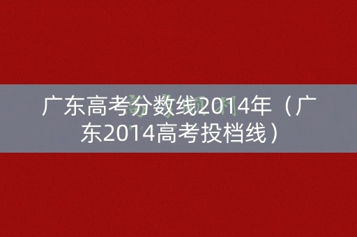 广东高考分数线2014年（广东2014高考投档线）