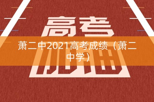 萧二中2021高考成绩（萧二中学）
