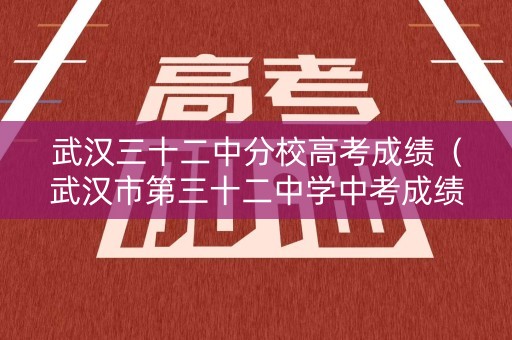 武汉三十二中分校高考成绩（武汉市第三十二中学中考成绩）