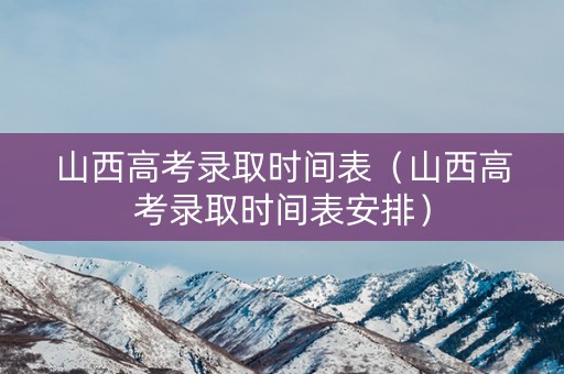 山西高考录取时间表（山西高考录取时间表安排）