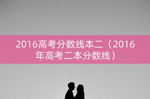 2016高考分数线本二（2016年高考二本分数线）