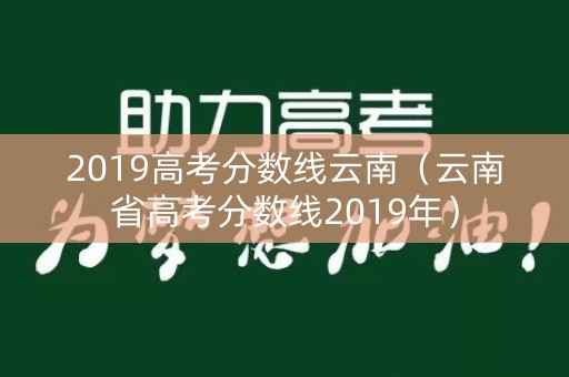 2019高考分数线云南（云南省高考分数线2019年）