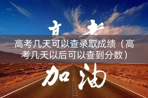 高考几天可以查录取成绩（高考几天以后可以查到分数）