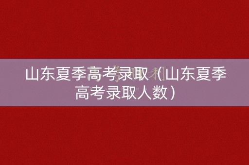 山东夏季高考录取（山东夏季高考录取人数）