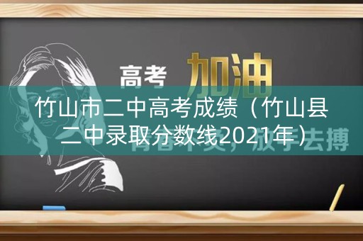 竹山市二中高考成绩（竹山县二中录取分数线2021年）