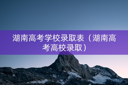 湖南高考学校录取表（湖南高考高校录取）