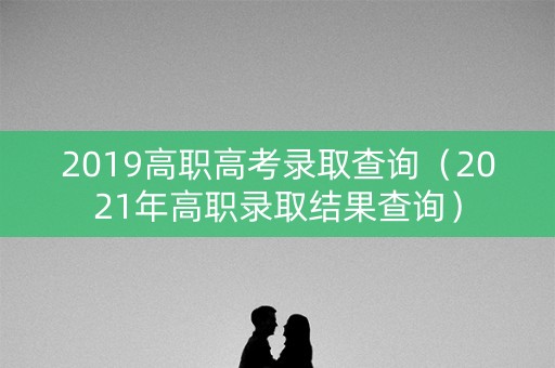 2019高职高考录取查询（2021年高职录取结果查询）
