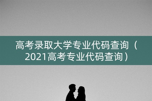 高考录取大学专业代码查询(2021高考专业代码查询) 高考录取大学专业代码查询(2021高考专业代码查询)