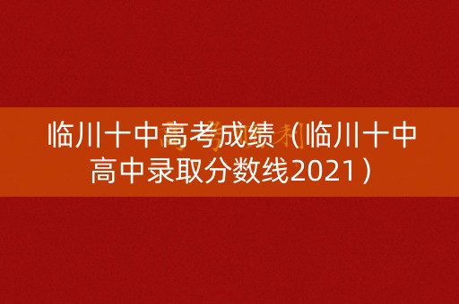 临川十中高考成绩（临川十中高中录取分数线2021）