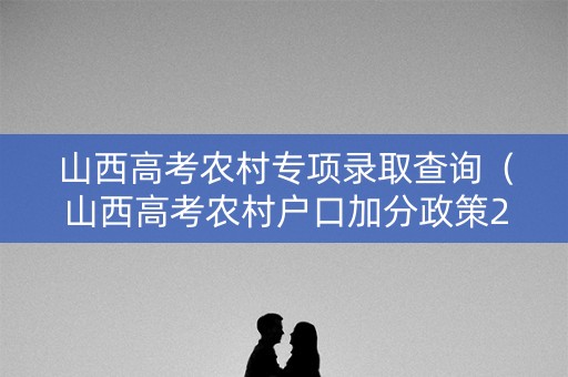 山西高考农村专项录取查询（山西高考农村户口加分政策2020）