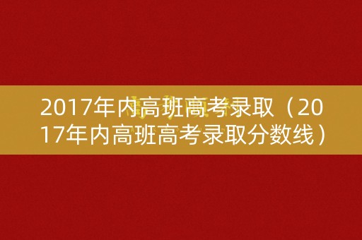 2017年内高班高考录取(2017年内高班高考录取分数线) 2017年内高班高考录取(2017年内高班高考录取分数线)