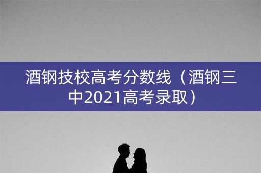 酒钢技校高考分数线（酒钢三中2021高考录取）