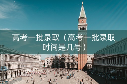 高考一批录取（高考一批录取时间是几号）