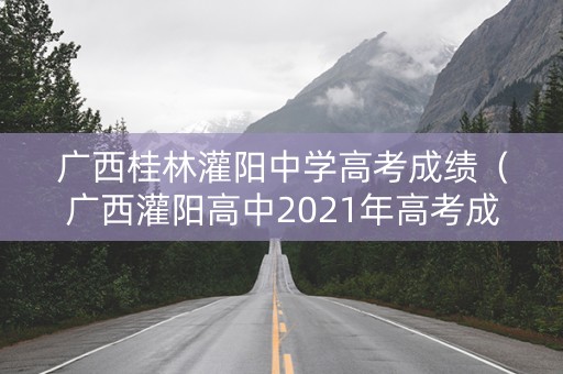 广西桂林灌阳中学高考成绩(广西灌阳高中2021年高考成绩) 广西桂林灌阳中学高考成绩(广西灌阳高中2021年高考成绩)
