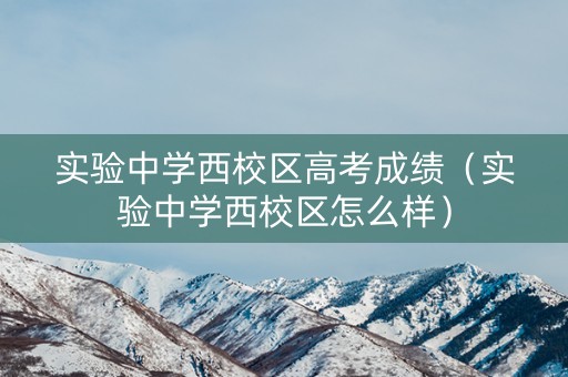 实验中学西校区高考成绩（实验中学西校区怎么样）