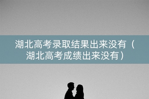 湖北高考录取结果出来没有(湖北高考成绩出来没有) 湖北高考录取结果出来没有(湖北高考成绩出来没有)