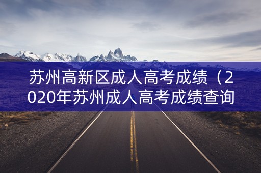 苏州高新区成人高考成绩(2020年苏州成人高考成绩查询时间) 苏州高新区成人高考成绩(2020年苏州成人高考成绩查询时间)