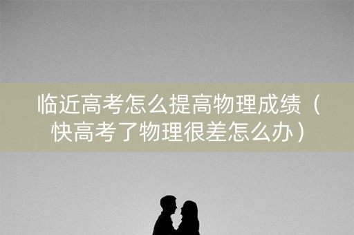 临近高考怎么提高物理成绩(快高考了物理很差怎么办) 临近高考怎么提高物理成绩(快高考了物理很差怎么办)