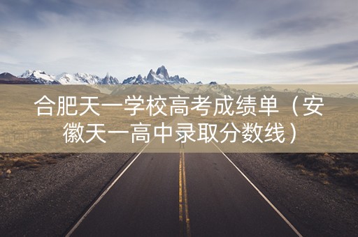 合肥天一学校高考成绩单(安徽天一高中录取分数线) 合肥天一学校高考成绩单(安徽天一高中录取分数线)