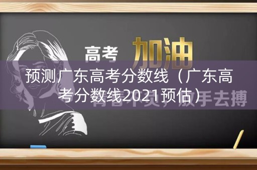 预测广东高考分数线(广东高考分数线2021预估) 预测广东高考分数线(广东高考分数线2021预估)
