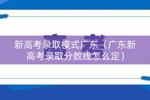 新高考录取模式广东（广东新高考录取分数线怎么定）