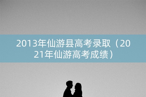 2013年仙游县高考录取(2021年仙游高考成绩) 2013年仙游县高考录取(2021年仙游高考成绩)