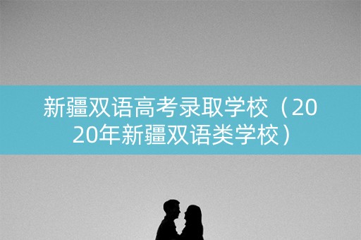 新疆双语高考录取学校(2020年新疆双语类学校) 新疆双语高考录取学校(2020年新疆双语类学校)