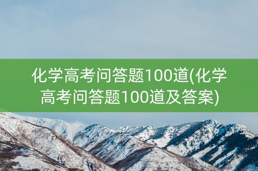 化学高考问答题100道(化学高考问答题100道及答案)