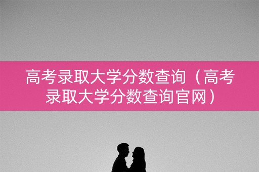 高考录取大学分数查询（高考录取大学分数查询官网）
