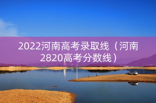 2022河南高考录取线（河南2820高考分数线）