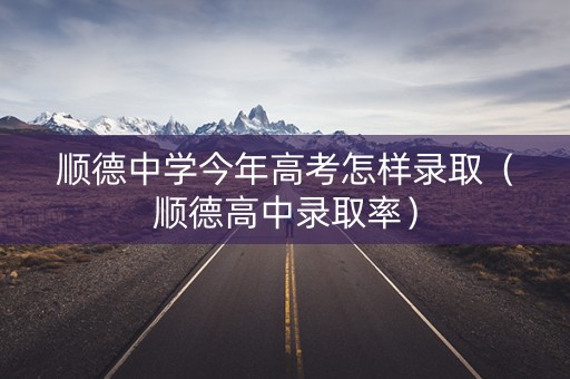 顺德中学今年高考怎样录取（顺德高中录取率）