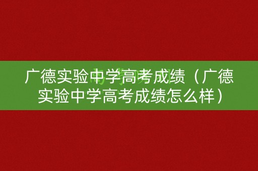 广德实验中学高考成绩（广德实验中学高考成绩怎么样）