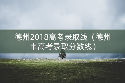 德州2018高考录取线（德州市高考录取分数线）