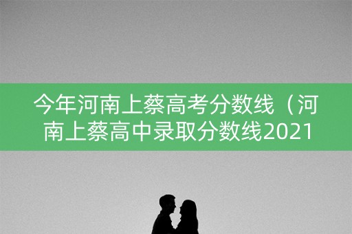 今年河南上蔡高考分数线（河南上蔡高中录取分数线2021）