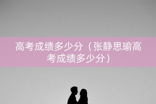 高考成绩多少分（张静思瑜高考成绩多少分）
