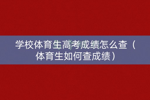 学校体育生高考成绩怎么查（体育生如何查成绩）